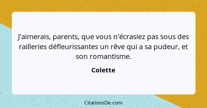 J'aimerais, parents, que vous n'écrasiez pas sous des railleries défleurissantes un rêve qui a sa pudeur, et son romantisme.... - Colette