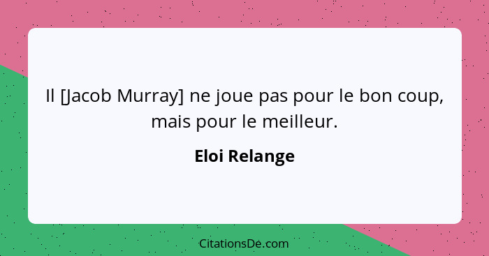 Il [Jacob Murray] ne joue pas pour le bon coup, mais pour le meilleur.... - Eloi Relange