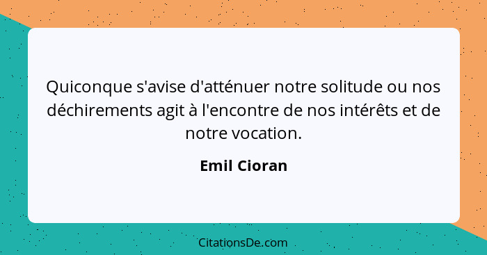 Quiconque s'avise d'atténuer notre solitude ou nos déchirements agit à l'encontre de nos intérêts et de notre vocation.... - Emil Cioran