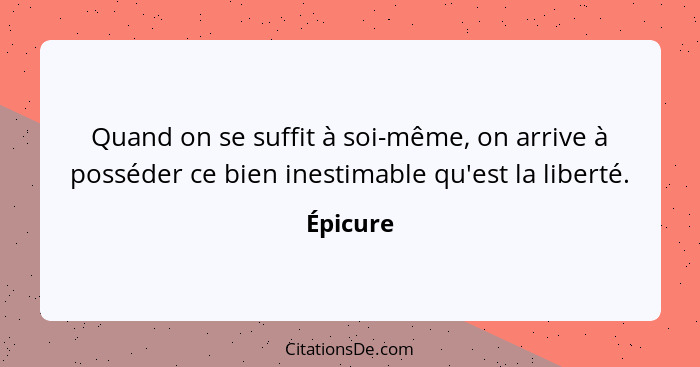 Quand on se suffit à soi-même, on arrive à posséder ce bien inestimable qu'est la liberté.... - Épicure