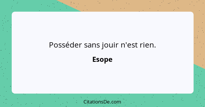 Posséder sans jouir n'est rien.... - Esope