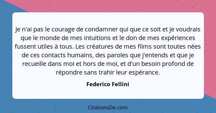 Je n'ai pas le courage de condamner qui que ce soit et je voudrais que le monde de mes intuitions et le don de mes expériences fuss... - Federico Fellini