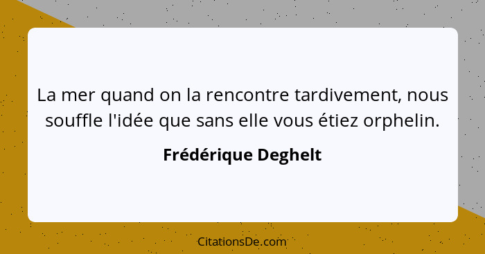 La mer quand on la rencontre tardivement, nous souffle l'idée que sans elle vous étiez orphelin.... - Frédérique Deghelt