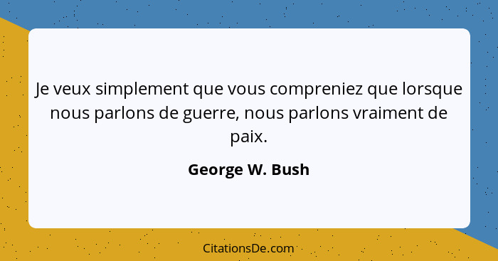 Je veux simplement que vous compreniez que lorsque nous parlons de guerre, nous parlons vraiment de paix.... - George W. Bush