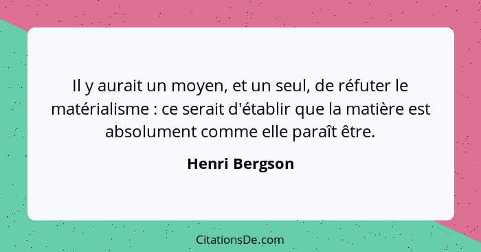 Il y aurait un moyen, et un seul, de réfuter le matérialisme : ce serait d'établir que la matière est absolument comme elle paraî... - Henri Bergson