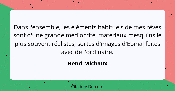 Dans l'ensemble, les éléments habituels de mes rêves sont d'une grande médiocrité, matériaux mesquins le plus souvent réalistes, sorte... - Henri Michaux