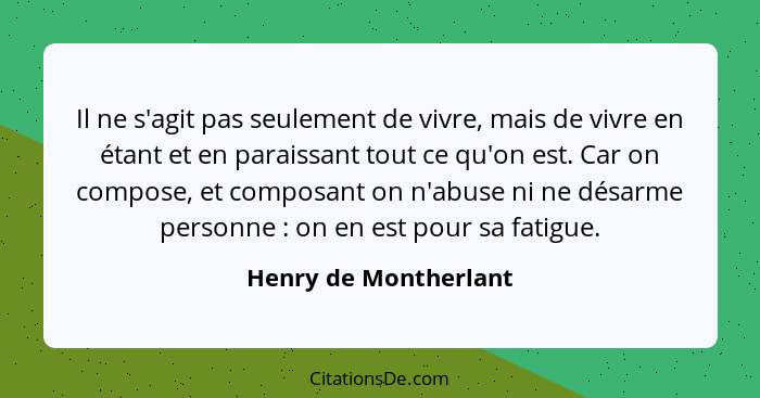 Il ne s'agit pas seulement de vivre, mais de vivre en étant et en paraissant tout ce qu'on est. Car on compose, et composant on... - Henry de Montherlant