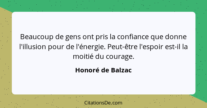 Beaucoup de gens ont pris la confiance que donne l'illusion pour de l'énergie. Peut-être l'espoir est-il la moitié du courage.... - Honoré de Balzac