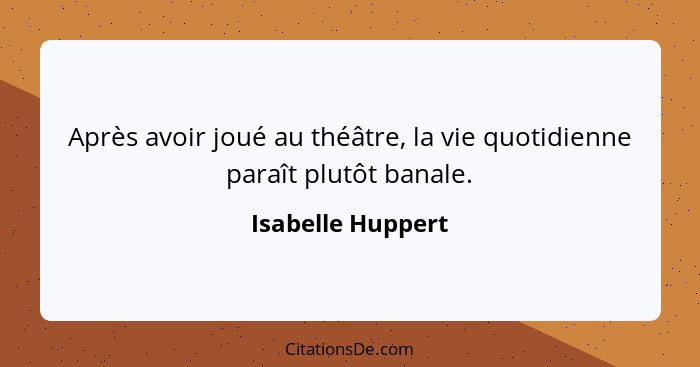 Après avoir joué au théâtre, la vie quotidienne paraît plutôt banale.... - Isabelle Huppert