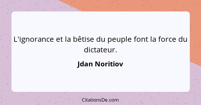 L'ignorance et la bêtise du peuple font la force du dictateur.... - Jdan Noritiov