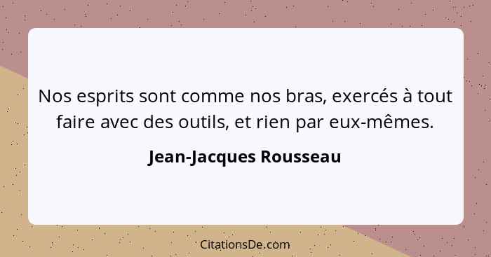 Nos esprits sont comme nos bras, exercés à tout faire avec des outils, et rien par eux-mêmes.... - Jean-Jacques Rousseau