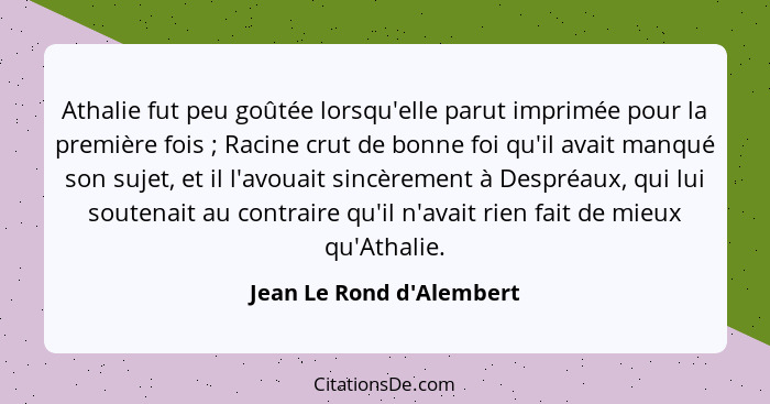 Athalie fut peu goûtée lorsqu'elle parut imprimée pour la première fois ; Racine crut de bonne foi qu'il avait manq... - Jean Le Rond d'Alembert