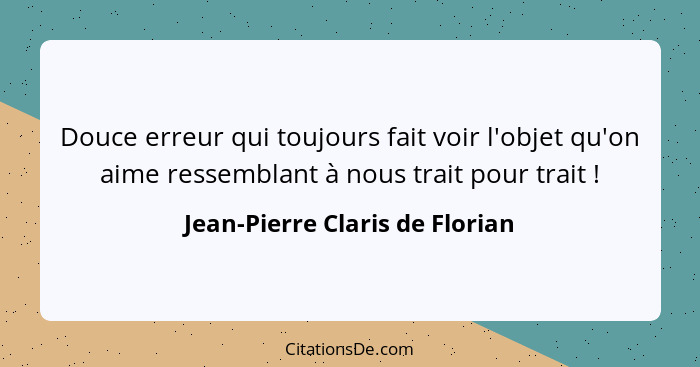 Douce erreur qui toujours fait voir l'objet qu'on aime ressemblant à nous trait pour trait !... - Jean-Pierre Claris de Florian