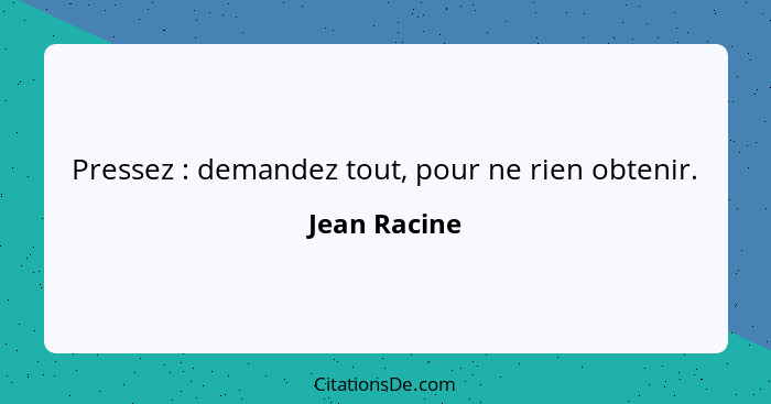 Pressez : demandez tout, pour ne rien obtenir.... - Jean Racine