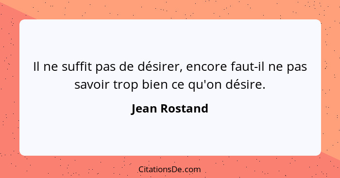 Il ne suffit pas de désirer, encore faut-il ne pas savoir trop bien ce qu'on désire.... - Jean Rostand