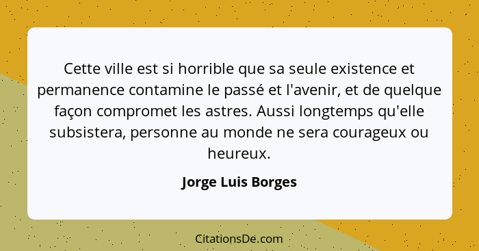 Cette ville est si horrible que sa seule existence et permanence contamine le passé et l'avenir, et de quelque façon compromet les... - Jorge Luis Borges