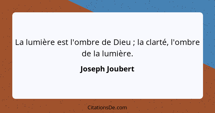 La lumière est l'ombre de Dieu ; la clarté, l'ombre de la lumière.... - Joseph Joubert