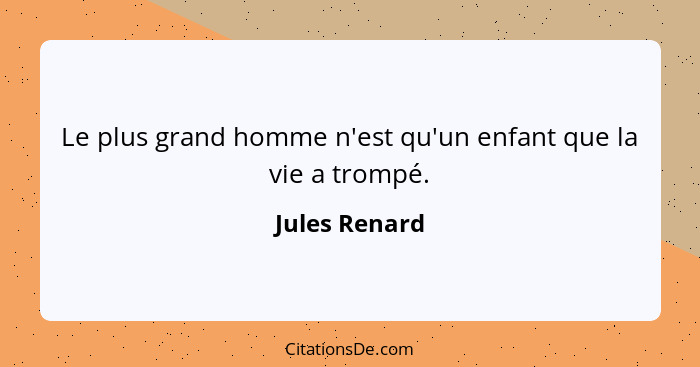 Le plus grand homme n'est qu'un enfant que la vie a trompé.... - Jules Renard