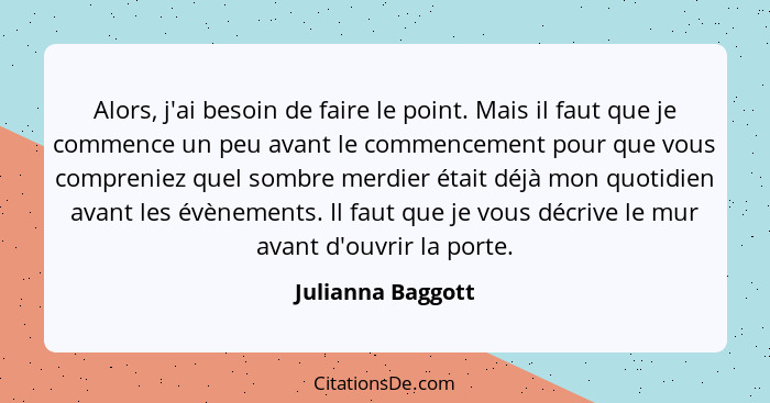 Alors, j'ai besoin de faire le point. Mais il faut que je commence un peu avant le commencement pour que vous compreniez quel sombr... - Julianna Baggott