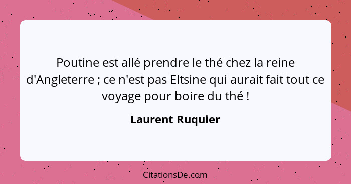 Poutine est allé prendre le thé chez la reine d'Angleterre ; ce n'est pas Eltsine qui aurait fait tout ce voyage pour boire du... - Laurent Ruquier