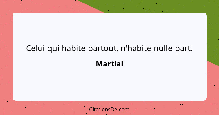 Celui qui habite partout, n'habite nulle part.... - Martial