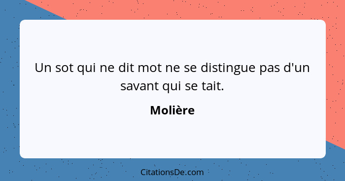 Un sot qui ne dit mot ne se distingue pas d'un savant qui se tait.... - Molière