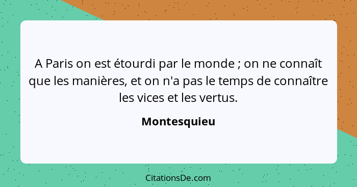 A Paris on est étourdi par le monde ; on ne connaît que les manières, et on n'a pas le temps de connaître les vices et les vertus.... - Montesquieu