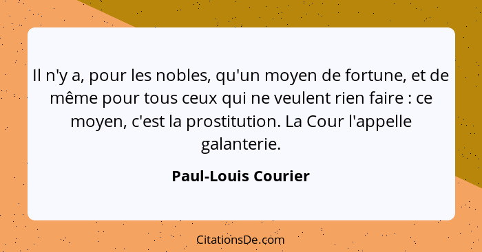 Il n'y a, pour les nobles, qu'un moyen de fortune, et de même pour tous ceux qui ne veulent rien faire : ce moyen, c'est la... - Paul-Louis Courier