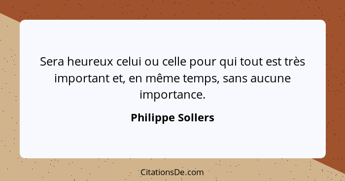 Sera heureux celui ou celle pour qui tout est très important et, en même temps, sans aucune importance.... - Philippe Sollers