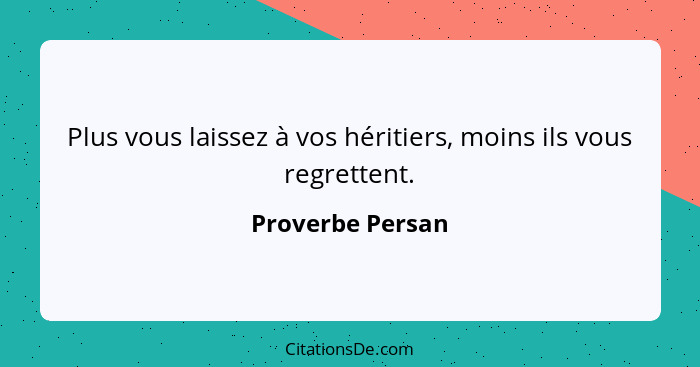 Plus vous laissez à vos héritiers, moins ils vous regrettent.... - Proverbe Persan