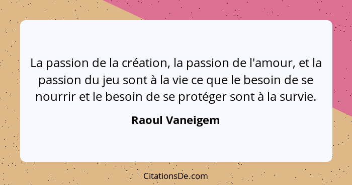La passion de la création, la passion de l'amour, et la passion du jeu sont à la vie ce que le besoin de se nourrir et le besoin de s... - Raoul Vaneigem