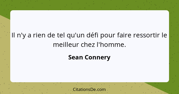 Il n'y a rien de tel qu'un défi pour faire ressortir le meilleur chez l'homme.... - Sean Connery