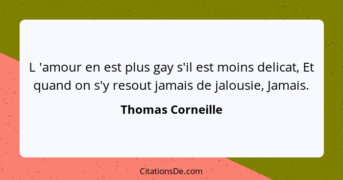 L 'amour en est plus gay s'il est moins delicat, Et quand on s'y resout jamais de jalousie, Jamais.... - Thomas Corneille