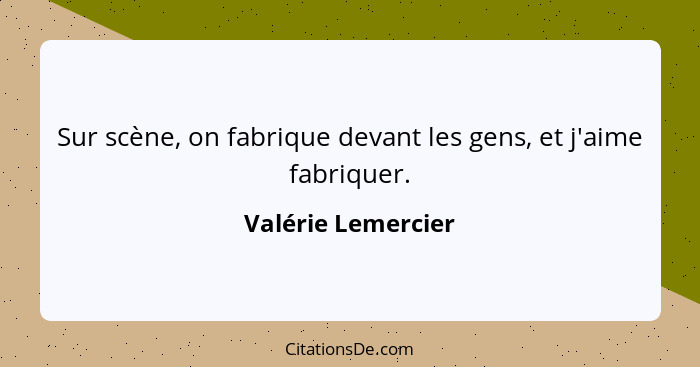 Sur scène, on fabrique devant les gens, et j'aime fabriquer.... - Valérie Lemercier