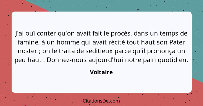 J'ai ouï conter qu'on avait fait le procès, dans un temps de famine, à un homme qui avait récité tout haut son Pater noster ; on le tr... - Voltaire