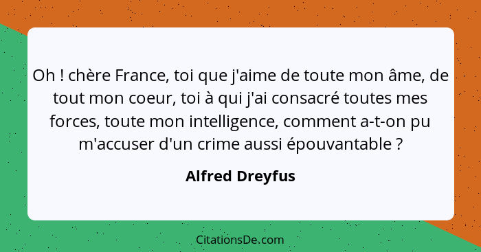 Oh ! chère France, toi que j'aime de toute mon âme, de tout mon coeur, toi à qui j'ai consacré toutes mes forces, toute mon inte... - Alfred Dreyfus
