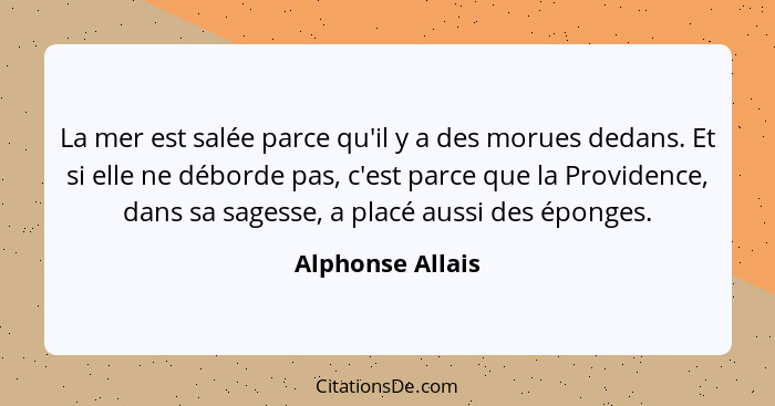 La mer est salée parce qu'il y a des morues dedans. Et si elle ne déborde pas, c'est parce que la Providence, dans sa sagesse, a pla... - Alphonse Allais