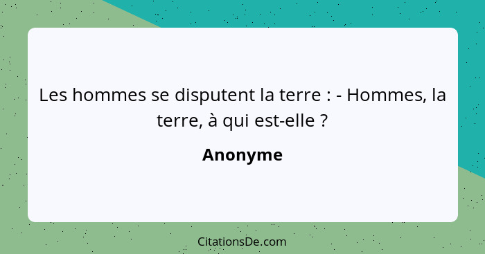 Les hommes se disputent la terre : - Hommes, la terre, à qui est-elle ?... - Anonyme