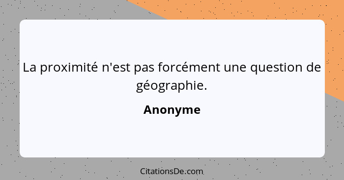 La proximité n'est pas forcément une question de géographie.... - Anonyme