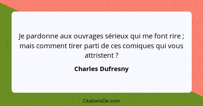 Je pardonne aux ouvrages sérieux qui me font rire ; mais comment tirer parti de ces comiques qui vous attristent ?... - Charles Dufresny