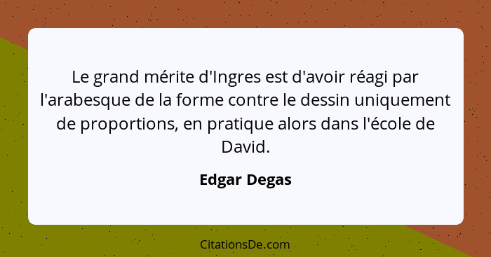 Le grand mérite d'Ingres est d'avoir réagi par l'arabesque de la forme contre le dessin uniquement de proportions, en pratique alors dan... - Edgar Degas