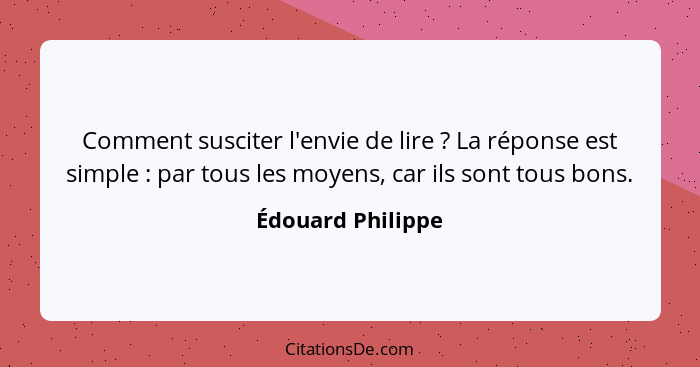 Comment susciter l'envie de lire ? La réponse est simple : par tous les moyens, car ils sont tous bons.... - Édouard Philippe