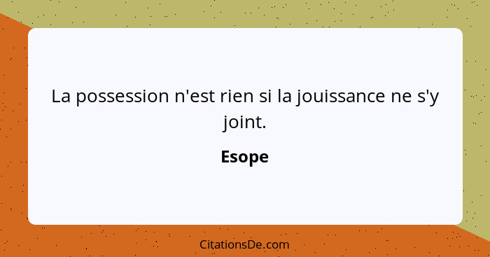 La possession n'est rien si la jouissance ne s'y joint.... - Esope