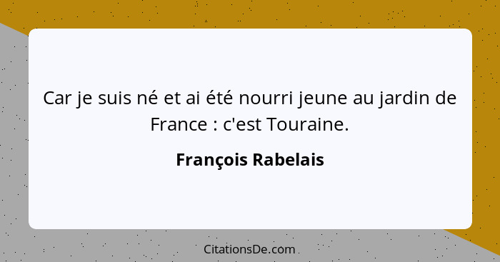 Car je suis né et ai été nourri jeune au jardin de France : c'est Touraine.... - François Rabelais