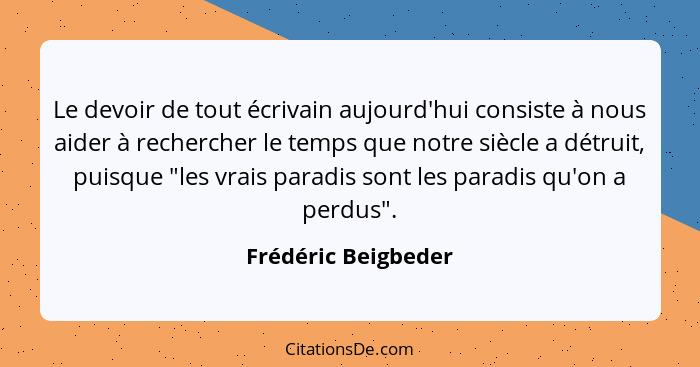 Le devoir de tout écrivain aujourd'hui consiste à nous aider à rechercher le temps que notre siècle a détruit, puisque "les vrais... - Frédéric Beigbeder