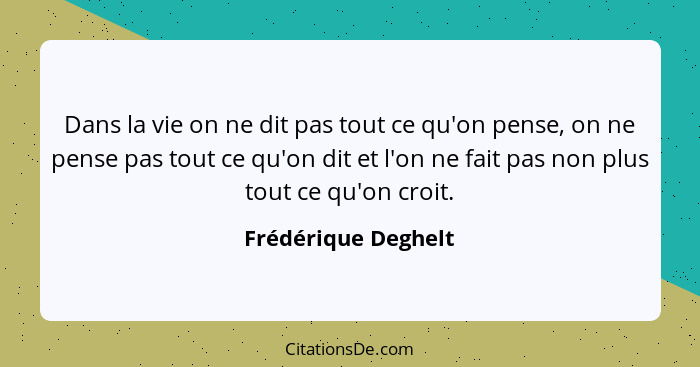 Dans la vie on ne dit pas tout ce qu'on pense, on ne pense pas tout ce qu'on dit et l'on ne fait pas non plus tout ce qu'on croit... - Frédérique Deghelt