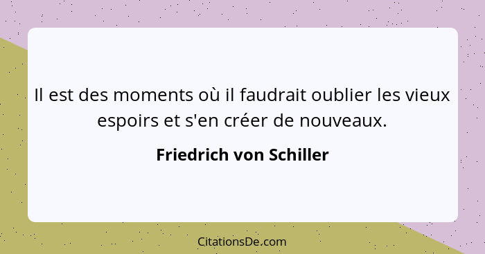 Il est des moments où il faudrait oublier les vieux espoirs et s'en créer de nouveaux.... - Friedrich von Schiller