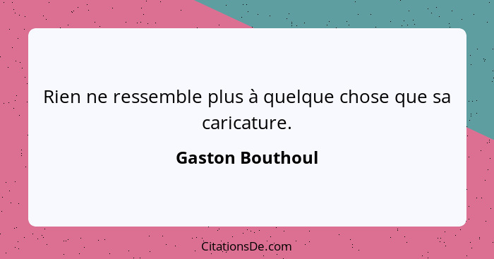 Rien ne ressemble plus à quelque chose que sa caricature.... - Gaston Bouthoul