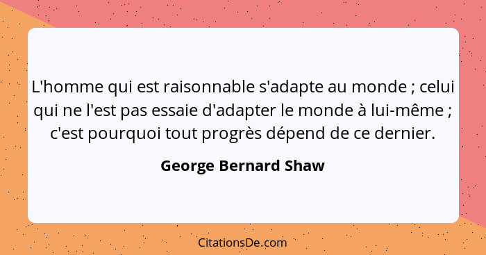 L'homme qui est raisonnable s'adapte au monde ; celui qui ne l'est pas essaie d'adapter le monde à lui-même ; c'est po... - George Bernard Shaw