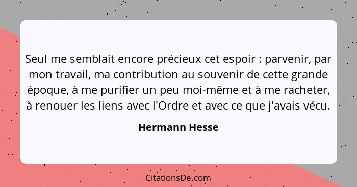 Seul me semblait encore précieux cet espoir : parvenir, par mon travail, ma contribution au souvenir de cette grande époque, à me... - Hermann Hesse